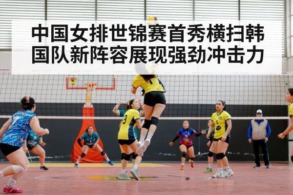 中国女排世锦赛首秀横扫韩国队新阵容展现强劲冲击力