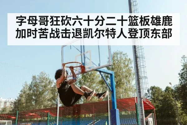字母哥狂砍六十分二十篮板雄鹿加时苦战击退凯尔特人登顶东部