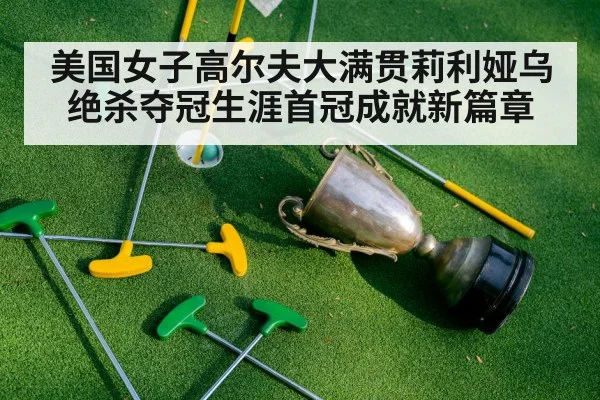 美国女子高尔夫大满贯莉利娅乌绝杀夺冠生涯首冠成就新篇章