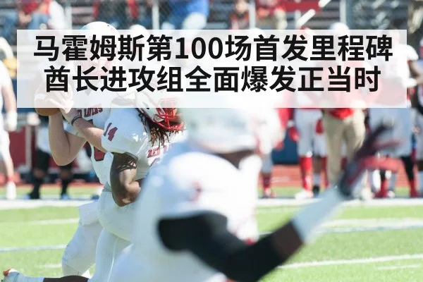 马霍姆斯第100场首发里程碑酋长进攻组全面爆发正当时