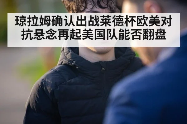 琼拉姆确认出战莱德杯欧美对抗悬念再起美国队能否翻盘